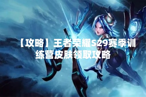 【攻略】王者荣耀S29赛季训练营皮肤领取攻略