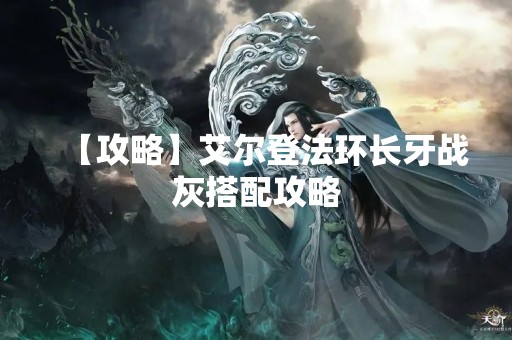 【攻略】艾尔登法环长牙战灰搭配攻略