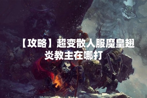 【攻略】超变散人服魔皇翅炎教主在哪打