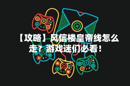 【攻略】风信楼皇帝线怎么走？游戏迷们必看！