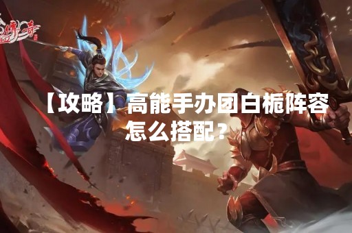 【攻略】高能手办团白栀阵容怎么搭配？