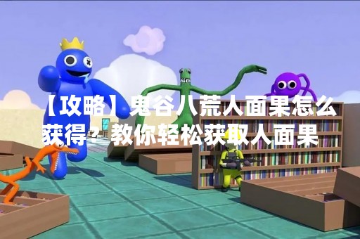 【攻略】鬼谷八荒人面果怎么获得？教你轻松获取人面果！