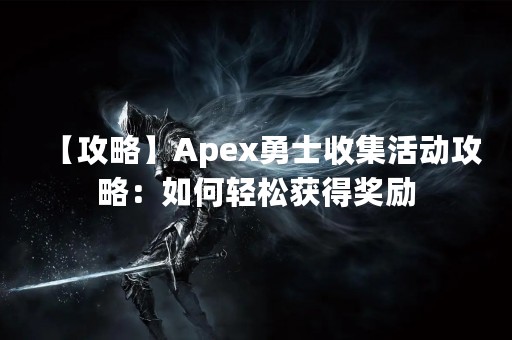【攻略】Apex勇士收集活动攻略：如何轻松获得奖励