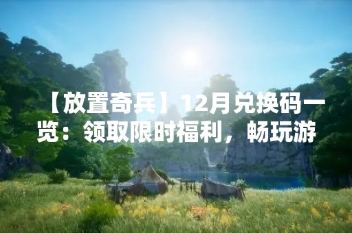【放置奇兵】12月兑换码一览：领取限时福利，畅玩游戏！