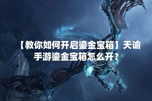 【教你如何开启鎏金宝箱】天谕手游鎏金宝箱怎么开？