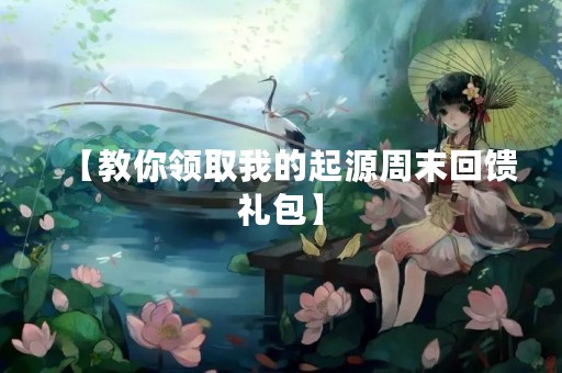 【教你领取我的起源周末回馈礼包】