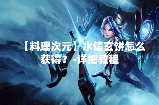 【料理次元】水信玄饼怎么获得？-详细教程