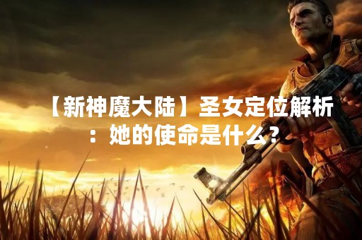 【新神魔大陆】圣女定位解析：她的使命是什么？