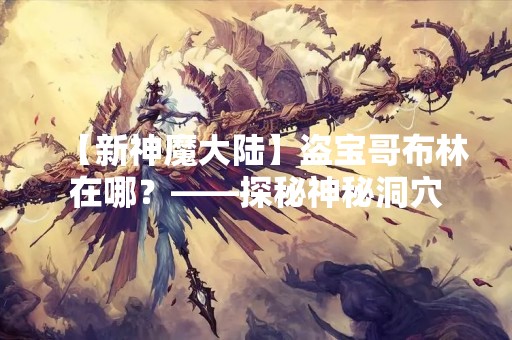 【新神魔大陆】盗宝哥布林在哪？——探秘神秘洞穴