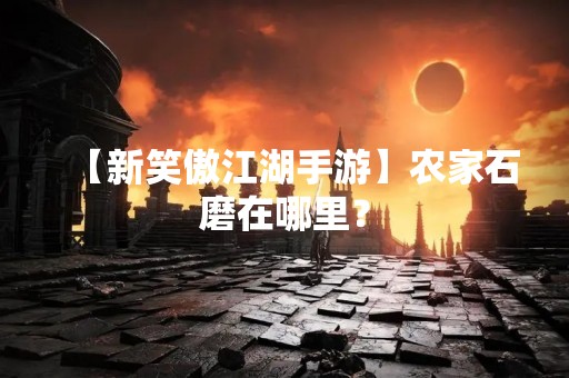 【新笑傲江湖手游】农家石磨在哪里？