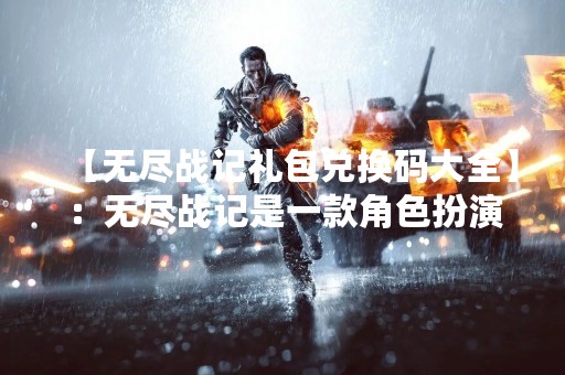 【无尽战记礼包兑换码大全】：无尽战记是一款角色扮演类的手机游戏，它有着丰富的剧情和精美的画面，让玩家们沉浸在游戏世界中。而兑换礼包码则是游戏中常见的活动，通过输入兑换码可以获得丰厚的奖励。以下是无尽战记礼包兑换码大全，供玩家们参考使用。