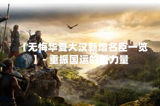 【无悔华夏大汉新增名臣一览】- 重振国运的新力量