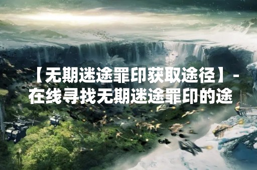 【无期迷途罪印获取途径】- 在线寻找无期迷途罪印的途径