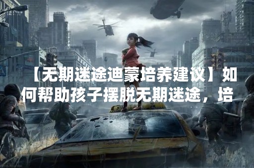 【无期迷途迪蒙培养建议】如何帮助孩子摆脱无期迷途，培养健康成长？