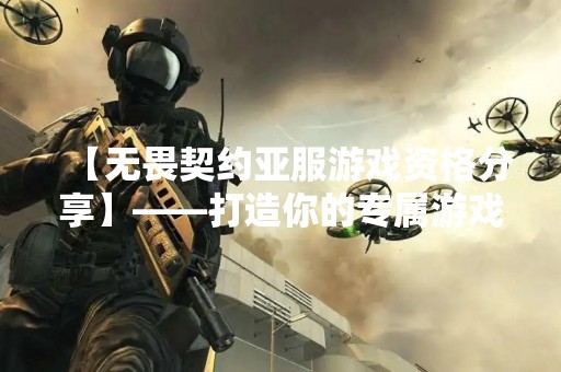 【无畏契约亚服游戏资格分享】——打造你的专属游戏角色