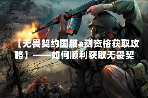 【无畏契约国服a测资格获取攻略】——如何顺利获取无畏契约国服a测资格？