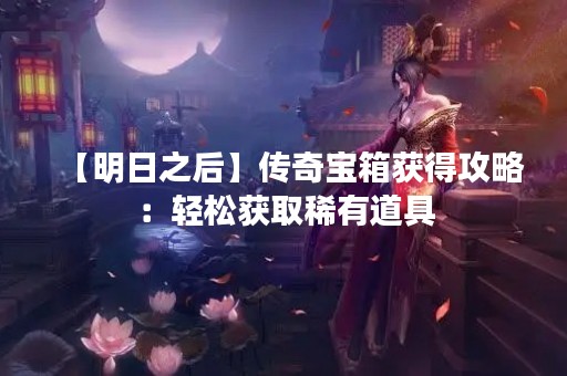 【明日之后】传奇宝箱获得攻略：轻松获取稀有道具