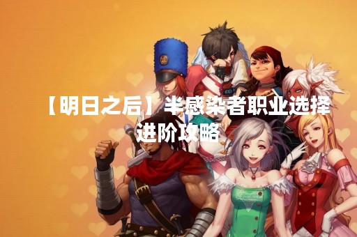 【明日之后】半感染者职业选择进阶攻略