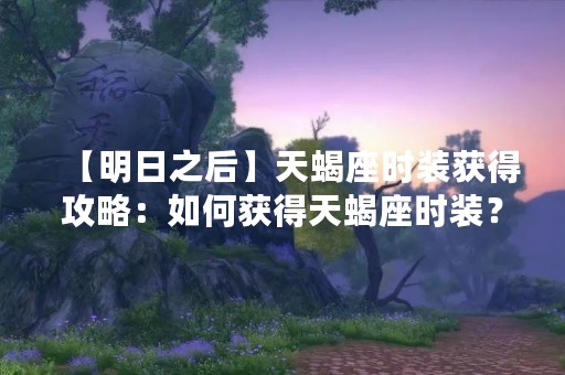 【明日之后】天蝎座时装获得攻略：如何获得天蝎座时装？