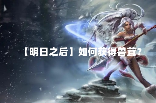 【明日之后】如何获得兽茸？