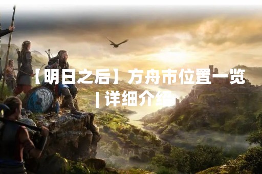 【明日之后】方舟市位置一览 | 详细介绍