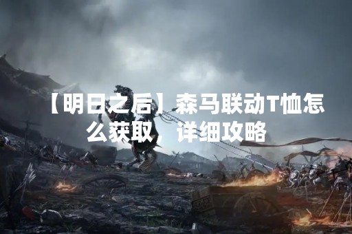 【明日之后】森马联动T恤怎么获取，详细攻略