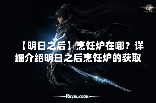 【明日之后】烹饪炉在哪？详细介绍明日之后烹饪炉的获取方法