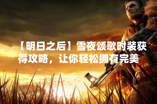 【明日之后】雪夜颂歌时装获得攻略，让你轻松拥有完美造型！