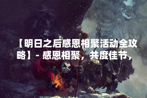【明日之后感恩相聚活动全攻略】- 感恩相聚，共度佳节，这是明日之后为玩家准备的一场盛大的感恩活动。在这个节日里，玩家们可以和好友一起分享欢乐，感受温馨的节日氛围。本攻略将为大家详细介绍活动中的所有内容，帮助玩家更好地参与活动，赢得更多的奖励。