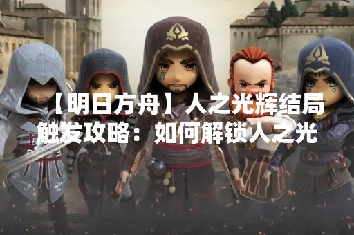 【明日方舟】人之光辉结局触发攻略：如何解锁人之光辉结局
