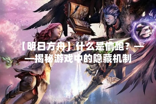 【明日方舟】什么是偷跑？——揭秘游戏中的隐藏机制