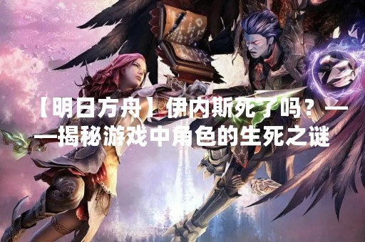 【明日方舟】伊内斯死了吗？——揭秘游戏中角色的生死之谜