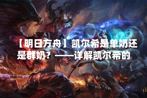 【明日方舟】凯尔希是单奶还是群奶？——详解凯尔希的治疗方式