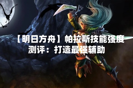 【明日方舟】帕拉斯技能强度测评：打造最强辅助