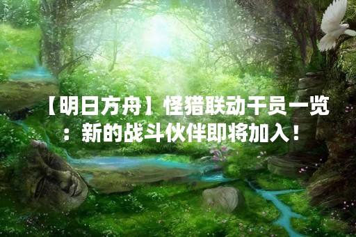 【明日方舟】怪猎联动干员一览：新的战斗伙伴即将加入！
