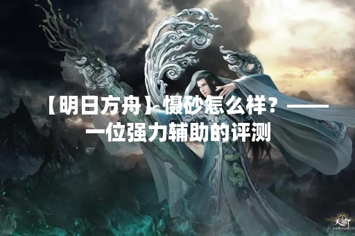 【明日方舟】慑砂怎么样？——一位强力辅助的评测