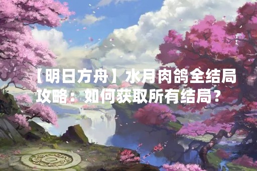 【明日方舟】水月肉鸽全结局攻略：如何获取所有结局？