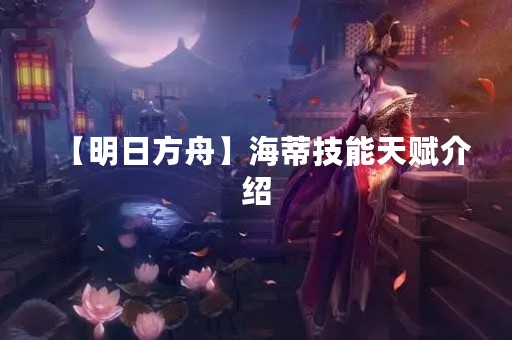 【明日方舟】海蒂技能天赋介绍