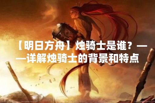 【明日方舟】烛骑士是谁？——详解烛骑士的背景和特点
