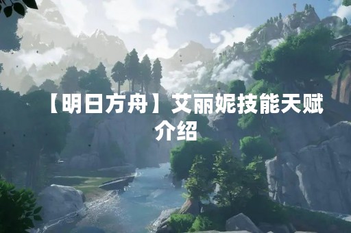 【明日方舟】艾丽妮技能天赋介绍