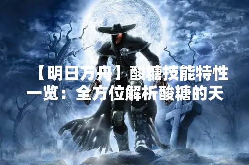【明日方舟】酸糖技能特性一览：全方位解析酸糖的天赋技能！