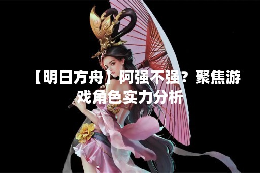 【明日方舟】阿强不强？聚焦游戏角色实力分析