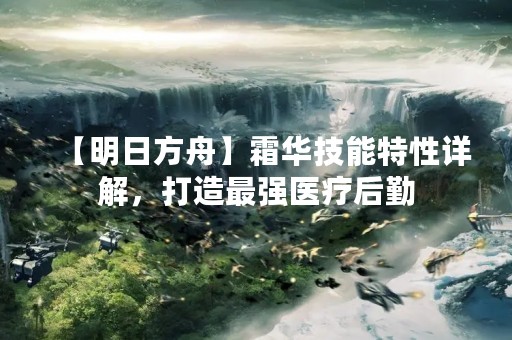 【明日方舟】霜华技能特性详解，打造最强医疗后勤