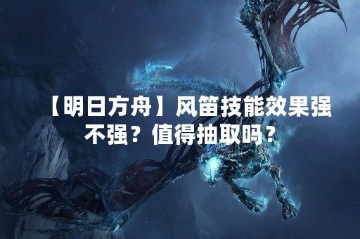 【明日方舟】风笛技能效果强不强？值得抽取吗？