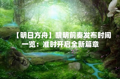 【明日方舟】黎明前奏发布时间一览：准时开启全新篇章