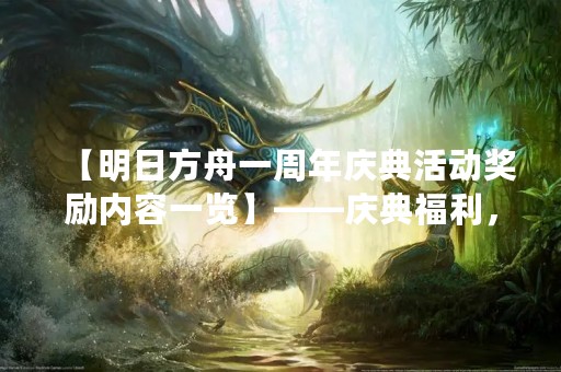 【明日方舟一周年庆典活动奖励内容一览】——庆典福利，奖励满满！