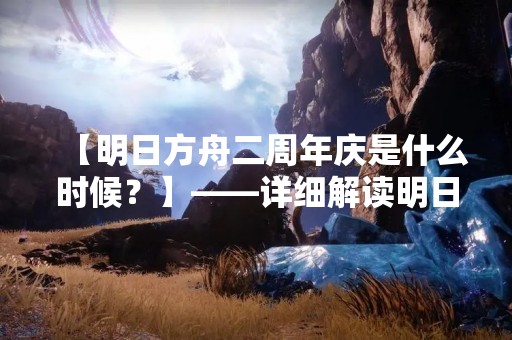 【明日方舟二周年庆是什么时候？】——详细解读明日方舟二周年庆典活动