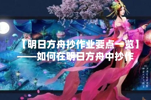 【明日方舟抄作业要点一览】——如何在明日方舟中抄作业？抄作业的技巧和注意事项有哪些？
