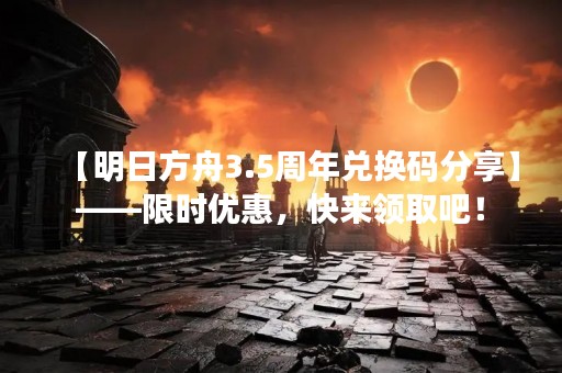 【明日方舟3.5周年兑换码分享】——限时优惠，快来领取吧！