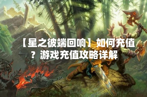【星之彼端回响】如何充值？游戏充值攻略详解
